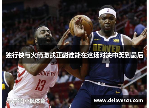 独行侠与火箭激战正酣谁能在这场对决中笑到最后